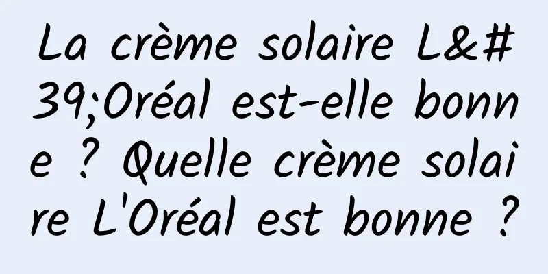 La crème solaire L'Oréal est-elle bonne ? Quelle crème solaire L'Oréal est bonne ?