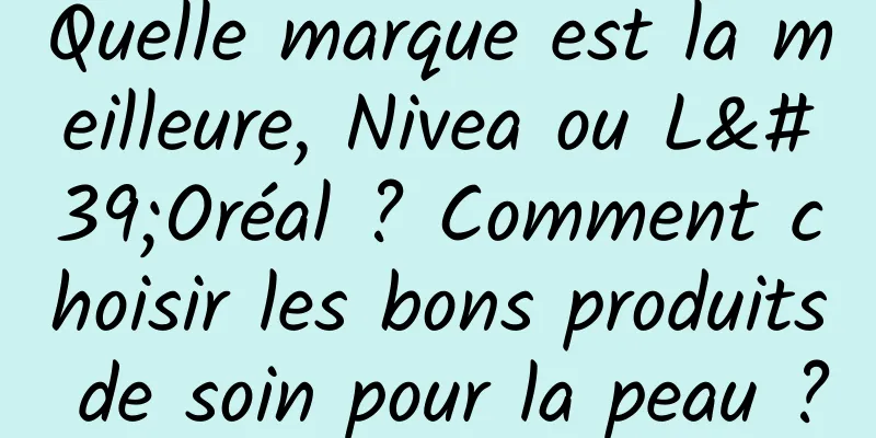 Quelle marque est la meilleure, Nivea ou L'Oréal ? Comment choisir les bons produits de soin pour la peau ?