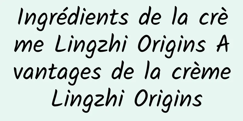 Ingrédients de la crème Lingzhi Origins Avantages de la crème Lingzhi Origins