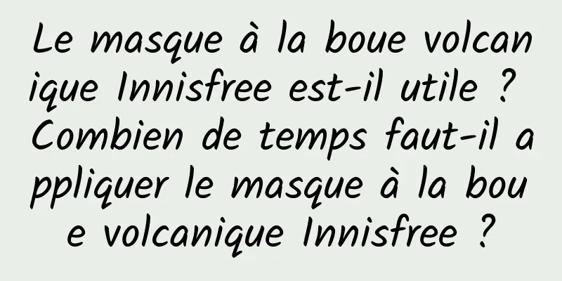 Le masque à la boue volcanique Innisfree est-il utile ? Combien de temps faut-il appliquer le masque à la boue volcanique Innisfree ?