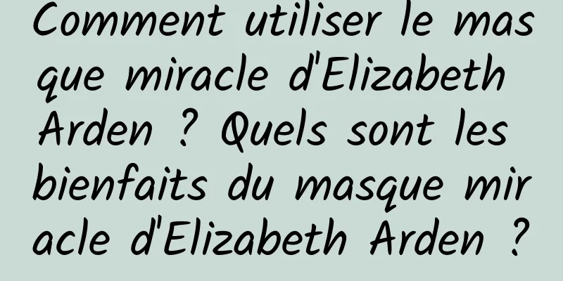 Comment utiliser le masque miracle d'Elizabeth Arden ? Quels sont les bienfaits du masque miracle d'Elizabeth Arden ?