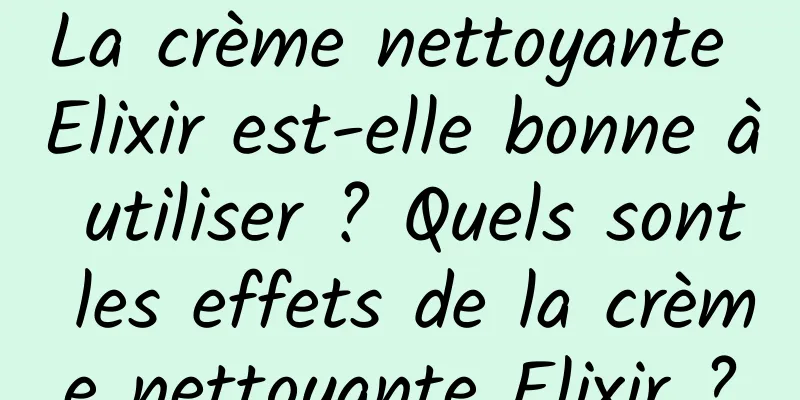 La crème nettoyante Elixir est-elle bonne à utiliser ? Quels sont les effets de la crème nettoyante Elixir ?