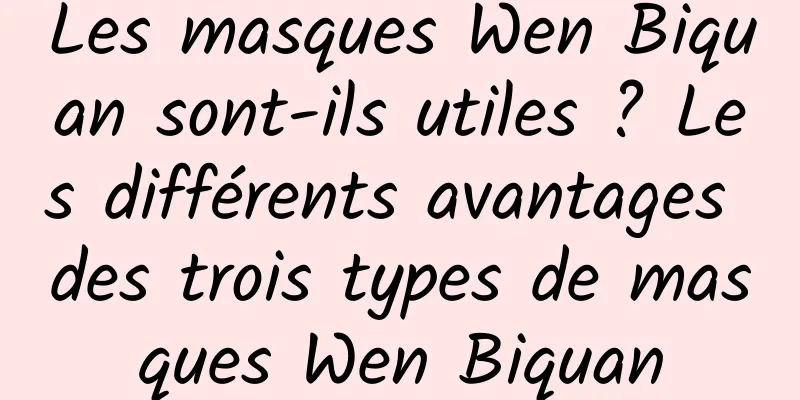 Les masques Wen Biquan sont-ils utiles ? Les différents avantages des trois types de masques Wen Biquan