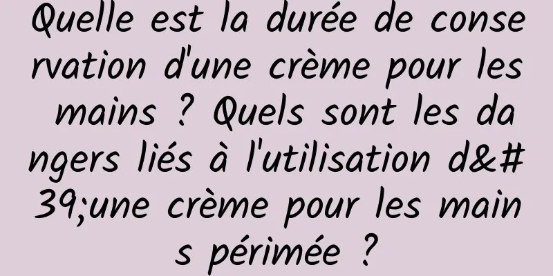 Quelle est la durée de conservation d'une crème pour les mains ? Quels sont les dangers liés à l'utilisation d'une crème pour les mains périmée ?
