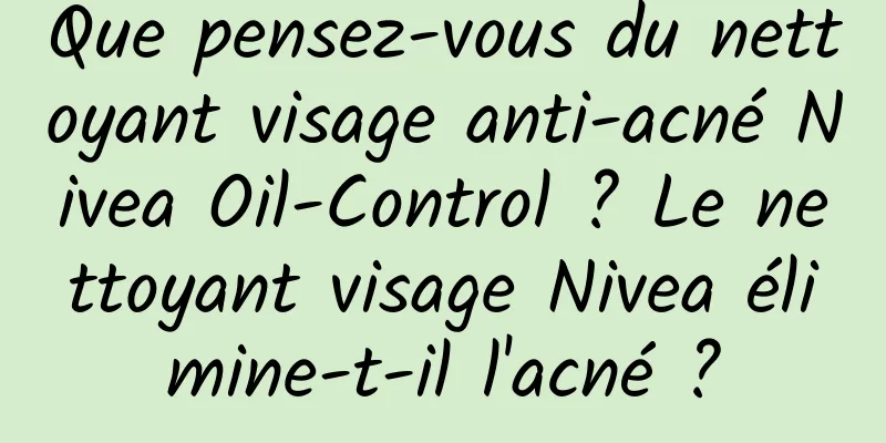 Que pensez-vous du nettoyant visage anti-acné Nivea Oil-Control ? Le nettoyant visage Nivea élimine-t-il l'acné ?