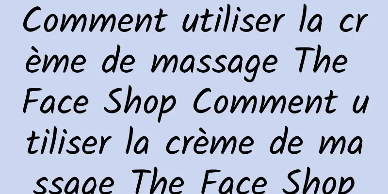 Comment utiliser la crème de massage The Face Shop Comment utiliser la crème de massage The Face Shop