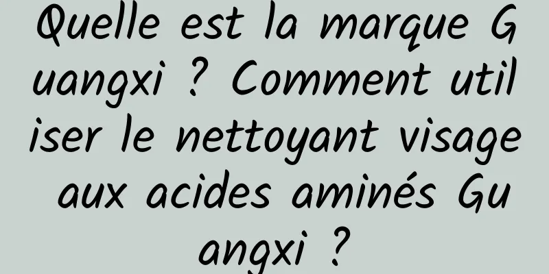 Quelle est la marque Guangxi ? Comment utiliser le nettoyant visage aux acides aminés Guangxi ?