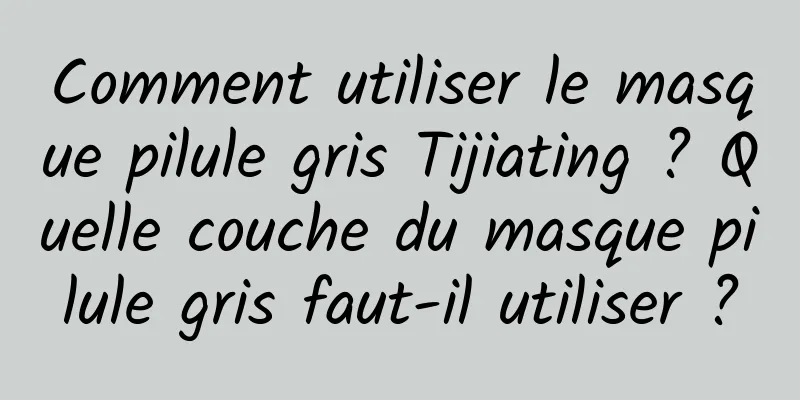 Comment utiliser le masque pilule gris Tijiating ? Quelle couche du masque pilule gris faut-il utiliser ?