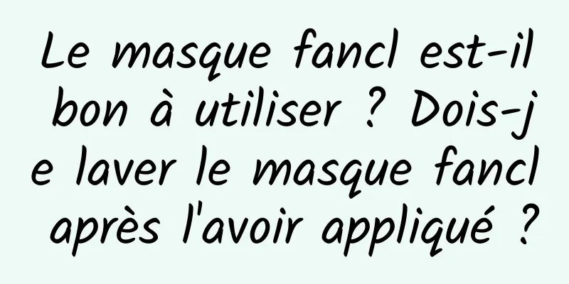 Le masque fancl est-il bon à utiliser ? Dois-je laver le masque fancl après l'avoir appliqué ?