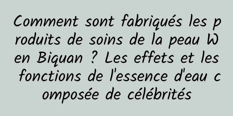Comment sont fabriqués les produits de soins de la peau Wen Biquan ? Les effets et les fonctions de l'essence d'eau composée de célébrités