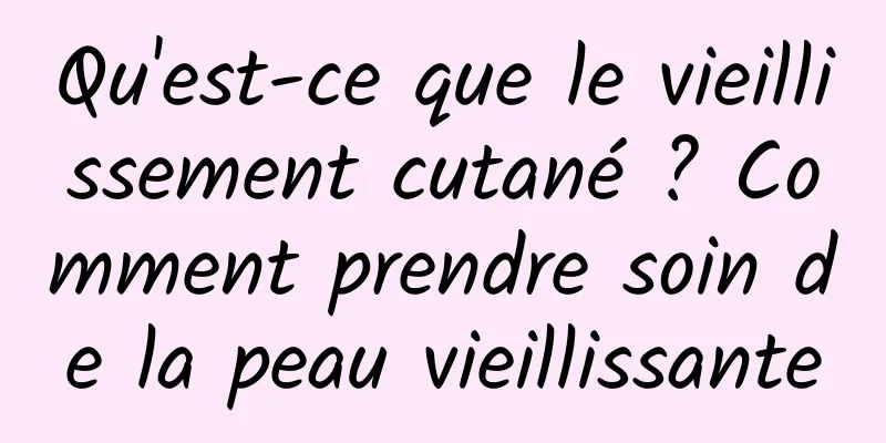 Qu'est-ce que le vieillissement cutané ? Comment prendre soin de la peau vieillissante