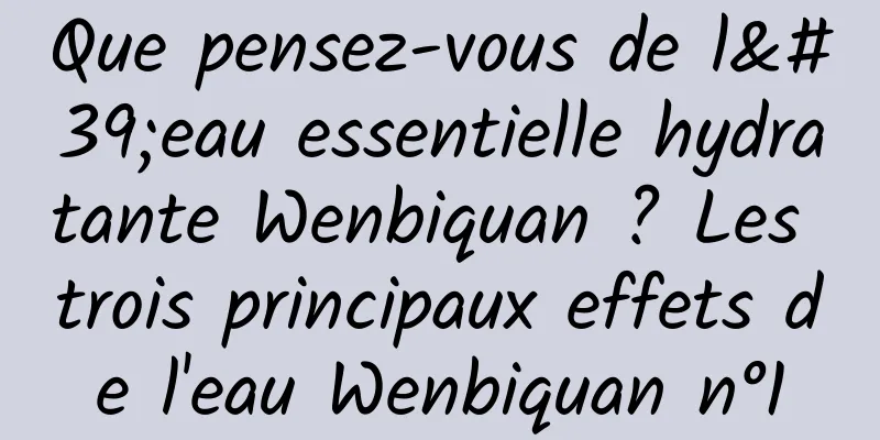 Que pensez-vous de l'eau essentielle hydratante Wenbiquan ? Les trois principaux effets de l'eau Wenbiquan n°1