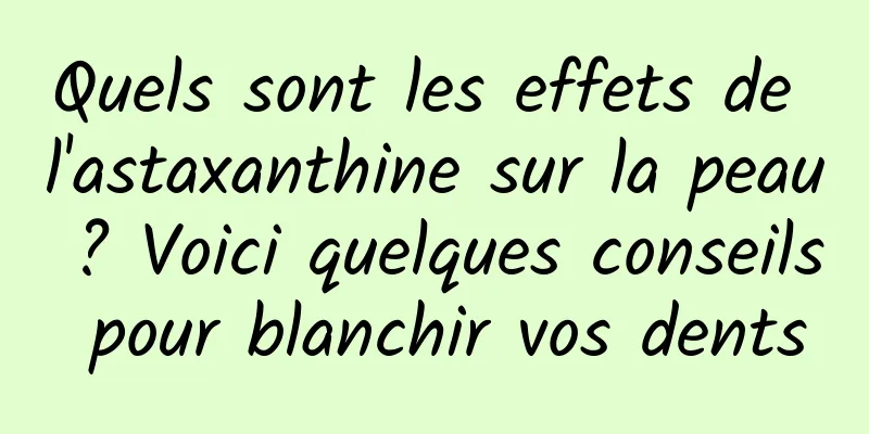 Quels sont les effets de l'astaxanthine sur la peau ? Voici quelques conseils pour blanchir vos dents