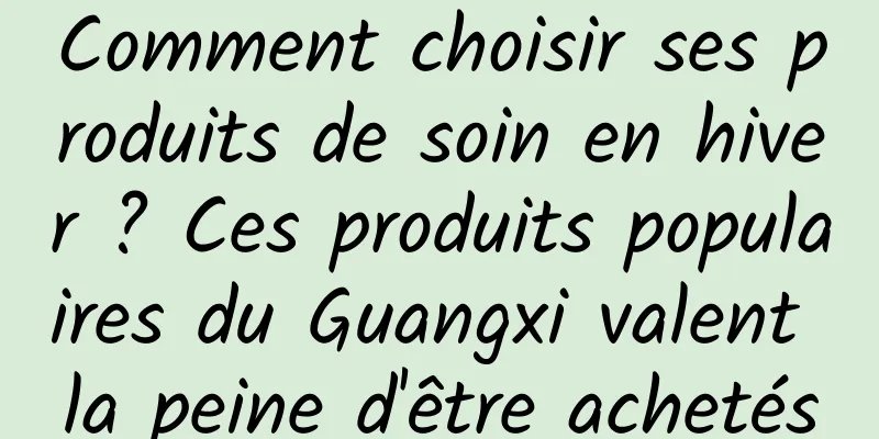 Comment choisir ses produits de soin en hiver ? Ces produits populaires du Guangxi valent la peine d'être achetés