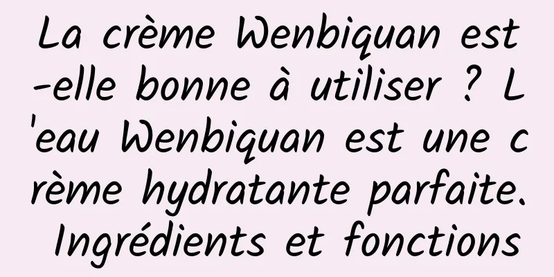 La crème Wenbiquan est-elle bonne à utiliser ? L'eau Wenbiquan est une crème hydratante parfaite. Ingrédients et fonctions