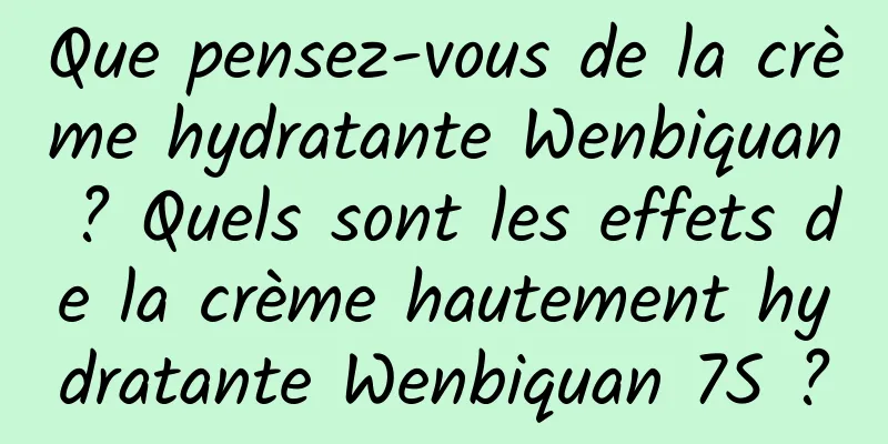 Que pensez-vous de la crème hydratante Wenbiquan ? Quels sont les effets de la crème hautement hydratante Wenbiquan 7S ?