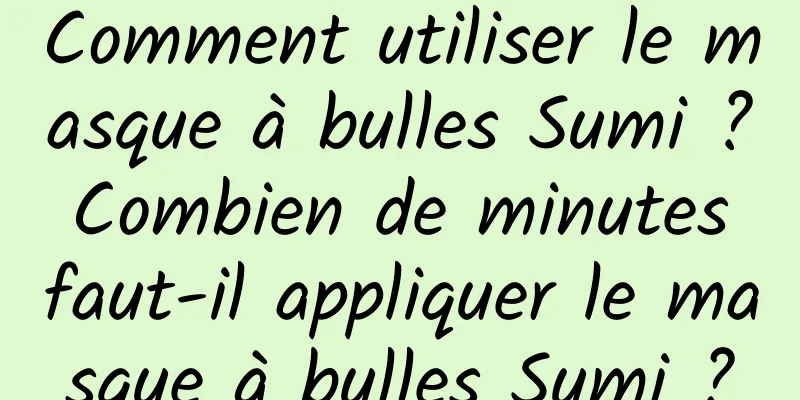 Comment utiliser le masque à bulles Sumi ? Combien de minutes faut-il appliquer le masque à bulles Sumi ?