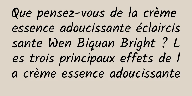Que pensez-vous de la crème essence adoucissante éclaircissante Wen Biquan Bright ? Les trois principaux effets de la crème essence adoucissante
