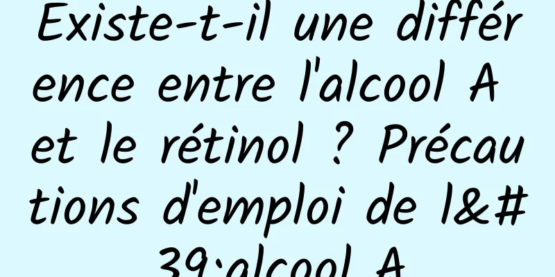 Existe-t-il une différence entre l'alcool A et le rétinol ? Précautions d'emploi de l'alcool A