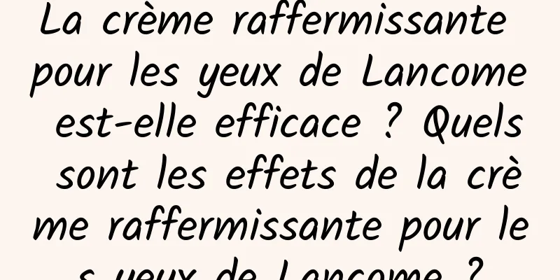 La crème raffermissante pour les yeux de Lancome est-elle efficace ? Quels sont les effets de la crème raffermissante pour les yeux de Lancome ?