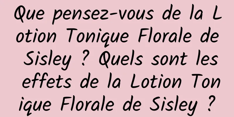 Que pensez-vous de la Lotion Tonique Florale de Sisley ? Quels sont les effets de la Lotion Tonique Florale de Sisley ?