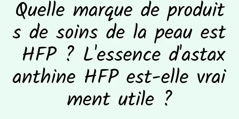 Quelle marque de produits de soins de la peau est HFP ? L'essence d'astaxanthine HFP est-elle vraiment utile ?