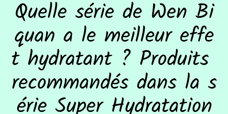 Quelle série de Wen Biquan a le meilleur effet hydratant ? Produits recommandés dans la série Super Hydratation