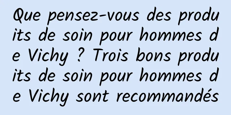 Que pensez-vous des produits de soin pour hommes de Vichy ? Trois bons produits de soin pour hommes de Vichy sont recommandés