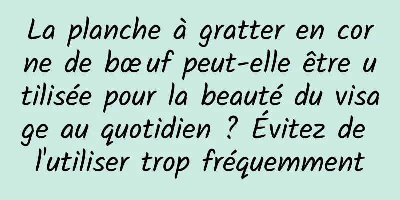 La planche à gratter en corne de bœuf peut-elle être utilisée pour la beauté du visage au quotidien ? Évitez de l'utiliser trop fréquemment