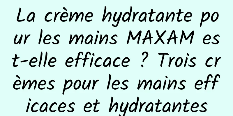 La crème hydratante pour les mains MAXAM est-elle efficace ? Trois crèmes pour les mains efficaces et hydratantes
