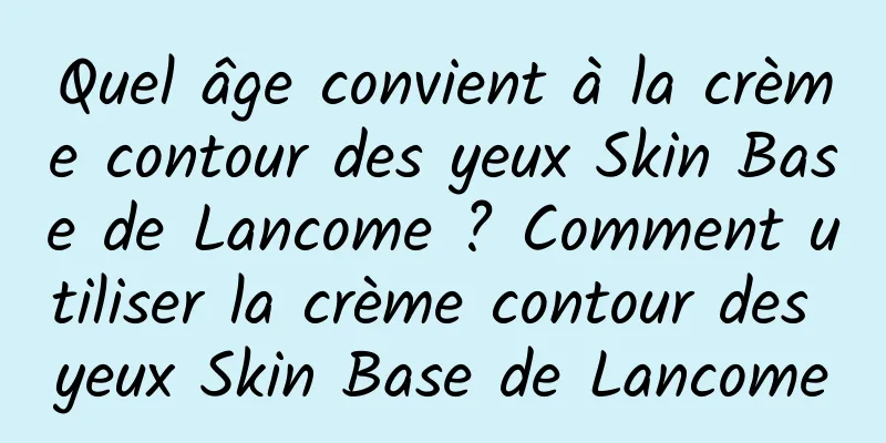 Quel âge convient à la crème contour des yeux Skin Base de Lancome ? Comment utiliser la crème contour des yeux Skin Base de Lancome