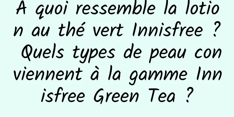 À quoi ressemble la lotion au thé vert Innisfree ? Quels types de peau conviennent à la gamme Innisfree Green Tea ?