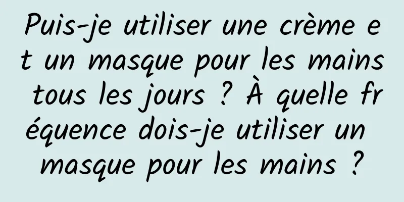 Puis-je utiliser une crème et un masque pour les mains tous les jours ? À quelle fréquence dois-je utiliser un masque pour les mains ?