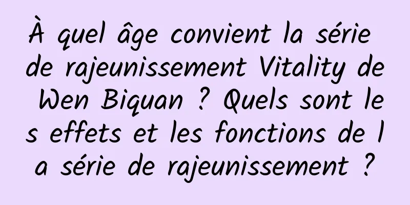 À quel âge convient la série de rajeunissement Vitality de Wen Biquan ? Quels sont les effets et les fonctions de la série de rajeunissement ?