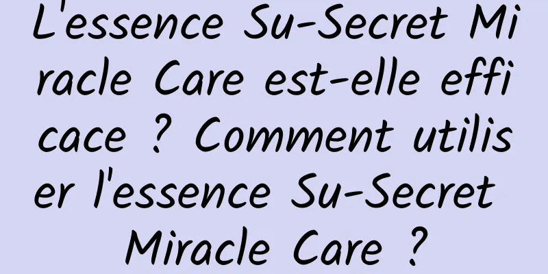 L'essence Su-Secret Miracle Care est-elle efficace ? Comment utiliser l'essence Su-Secret Miracle Care ?
