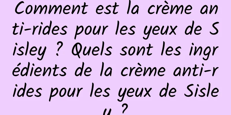 Comment est la crème anti-rides pour les yeux de Sisley ? Quels sont les ingrédients de la crème anti-rides pour les yeux de Sisley ?