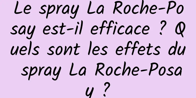 Le spray La Roche-Posay est-il efficace ? Quels sont les effets du spray La Roche-Posay ?