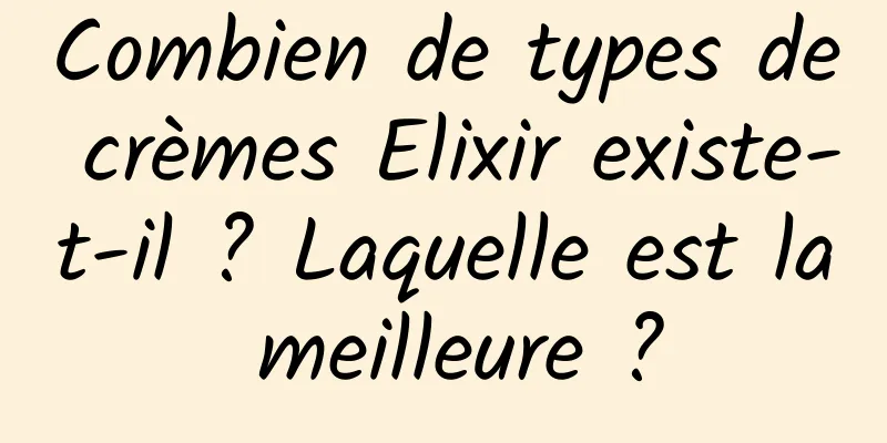 Combien de types de crèmes Elixir existe-t-il ? Laquelle est la meilleure ?