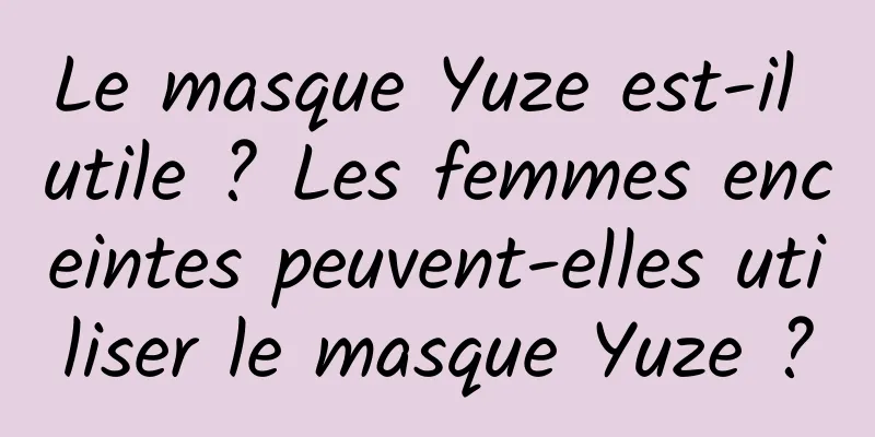 Le masque Yuze est-il utile ? Les femmes enceintes peuvent-elles utiliser le masque Yuze ?