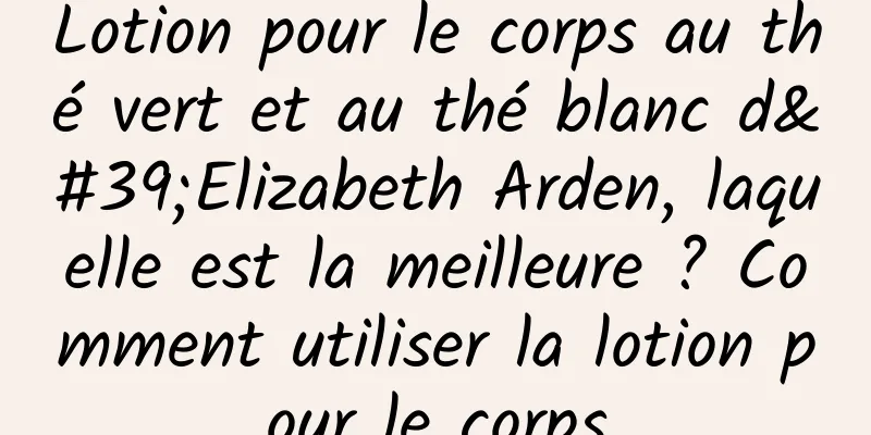 Lotion pour le corps au thé vert et au thé blanc d'Elizabeth Arden, laquelle est la meilleure ? Comment utiliser la lotion pour le corps