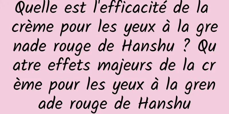 Quelle est l'efficacité de la crème pour les yeux à la grenade rouge de Hanshu ? Quatre effets majeurs de la crème pour les yeux à la grenade rouge de Hanshu