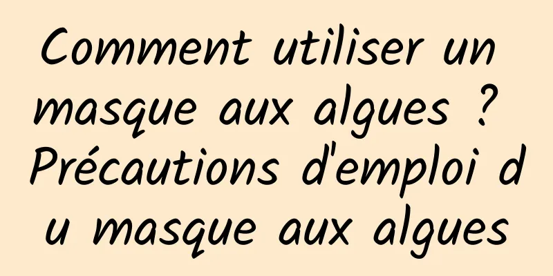 Comment utiliser un masque aux algues ? Précautions d'emploi du masque aux algues