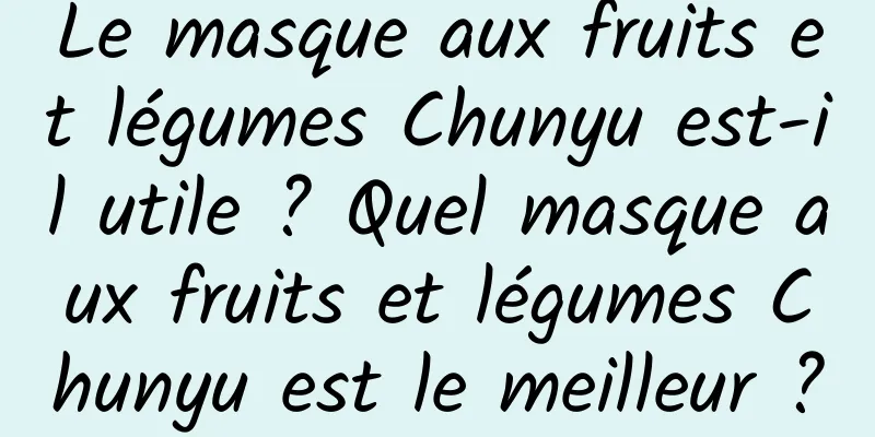 Le masque aux fruits et légumes Chunyu est-il utile ? Quel masque aux fruits et légumes Chunyu est le meilleur ?
