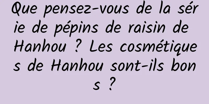 Que pensez-vous de la série de pépins de raisin de Hanhou ? Les cosmétiques de Hanhou sont-ils bons ?