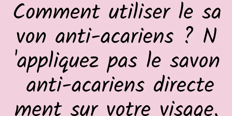 Comment utiliser le savon anti-acariens ? N'appliquez pas le savon anti-acariens directement sur votre visage.