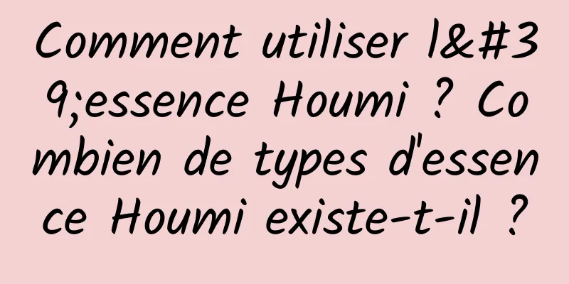 Comment utiliser l'essence Houmi ? Combien de types d'essence Houmi existe-t-il ?