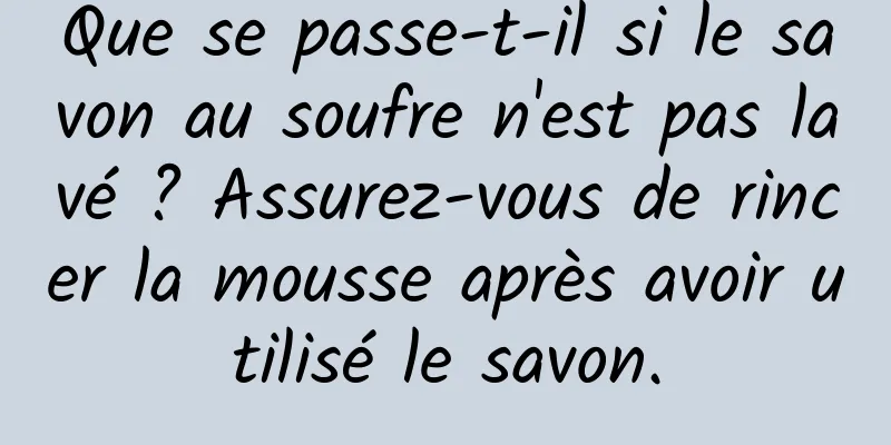 Que se passe-t-il si le savon au soufre n'est pas lavé ? Assurez-vous de rincer la mousse après avoir utilisé le savon.