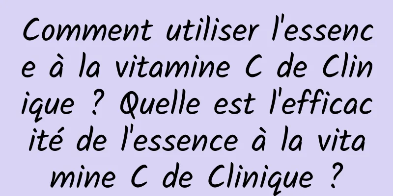 Comment utiliser l'essence à la vitamine C de Clinique ? Quelle est l'efficacité de l'essence à la vitamine C de Clinique ?