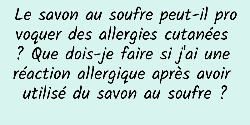 Le savon au soufre peut-il provoquer des allergies cutanées ? Que dois-je faire si j'ai une réaction allergique après avoir utilisé du savon au soufre ?
