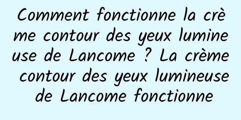 Comment fonctionne la crème contour des yeux lumineuse de Lancome ? La crème contour des yeux lumineuse de Lancome fonctionne